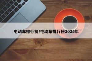 电动车排行榜/电动车排行榜2025年