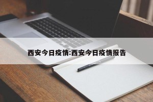 西安今日疫情:西安今日疫情报告