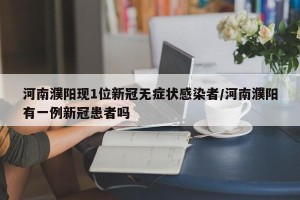 河南濮阳现1位新冠无症状感染者/河南濮阳有一例新冠患者吗