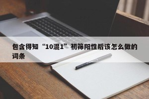 包含得知“10混1”初筛阳性后该怎么做的词条
