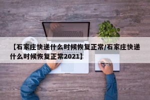 【石家庄快递什么时候恢复正常/石家庄快递什么时候恢复正常2021】