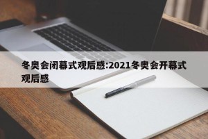 冬奥会闭幕式观后感:2021冬奥会开幕式观后感