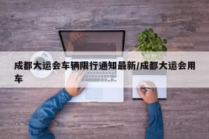 成都大运会车辆限行通知最新/成都大运会用车