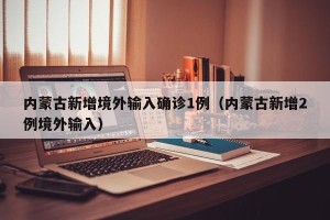 内蒙古新增境外输入确诊1例（内蒙古新增2例境外输入）
