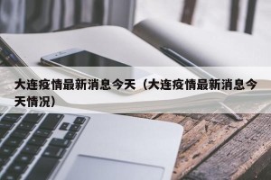 大连疫情最新消息今天（大连疫情最新消息今天情况）