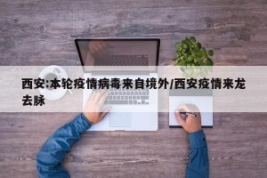 西安:本轮疫情病毒来自境外/西安疫情来龙去脉