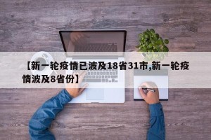 【新一轮疫情已波及18省31市,新一轮疫情波及8省份】