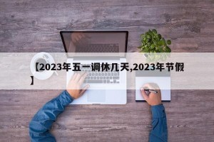 【2023年五一调休几天,2023年节假】