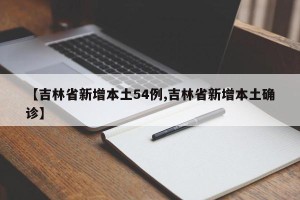 【吉林省新增本土54例,吉林省新增本土确诊】