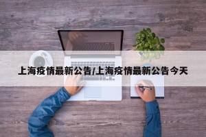 上海疫情最新公告/上海疫情最新公告今天