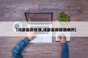 【成都最新疫情,成都最新疫情病例】