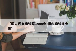 【国内现有确诊超1500例/国内确诊多少例】