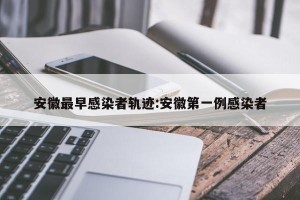 安徽最早感染者轨迹:安徽第一例感染者