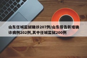 山东任城监狱确诊207例/山东报告新增确诊病例202例,其中任城监狱200例
