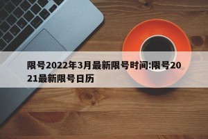 限号2022年3月最新限号时间:限号2021最新限号日历