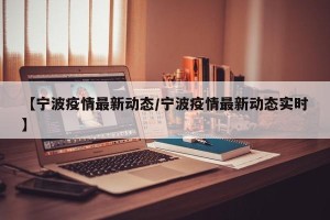 【宁波疫情最新动态/宁波疫情最新动态实时】