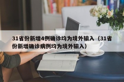 31省份新增4例确诊均为境外输入（31省份新增确诊病例均为境外输入）