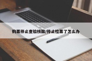 购票停止查验核酸/停止检票了怎么办