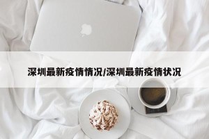 深圳最新疫情情况/深圳最新疫情状况
