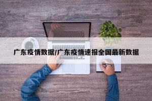 广东疫情数据/广东疫情速报全国最新数据
