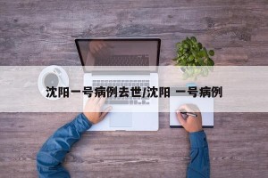 沈阳一号病例去世/沈阳 一号病例
