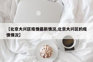 【北京大兴区疫情最新情况,北京大兴区的疫情情况】