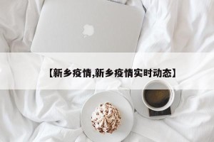 【新乡疫情,新乡疫情实时动态】