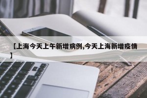 【上海今天上午新增病例,今天上海新增疫情】