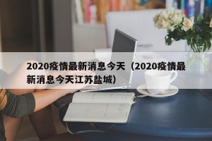 2020疫情最新消息今天（2020疫情最新消息今天江苏盐城）