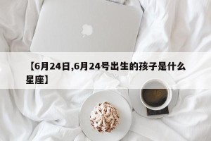 【6月24日,6月24号出生的孩子是什么星座】