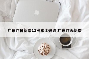 广东昨日新增11例本土确诊:广东昨天新增