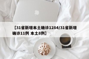 【31省新增本土确诊1284/31省新增确诊11例 本土8例】