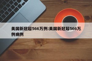 美国新冠超566万例:美国新冠超566万例病例