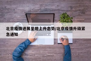 北京疫情进展呈现上升态势/北京疫情升级紧急通知