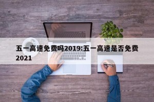 五一高速免费吗2019:五一高速是否免费2021