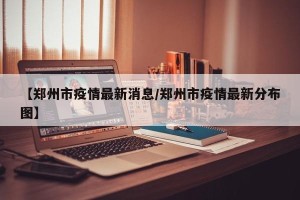【郑州市疫情最新消息/郑州市疫情最新分布图】