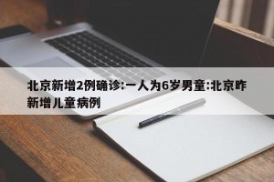 北京新增2例确诊:一人为6岁男童:北京昨新增儿童病例
