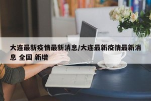 大连最新疫情最新消息/大连最新疫情最新消息 全国 新增