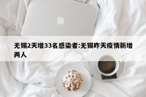 无锡2天增33名感染者:无锡昨天疫情新增两人