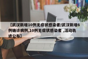 【武汉新增10例无症状感染者/武汉新增6例确诊病例,10例无症状感染者 ,活动轨迹公布】