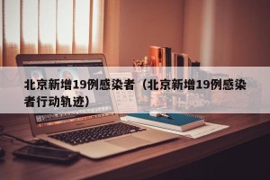 北京新增19例感染者（北京新增19例感染者行动轨迹）