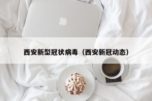 西安新型冠状病毒（西安新冠动态）