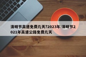 清明节高速免费几天?2023年:清明节2021年高速公路免费几天