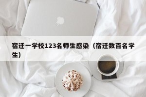 宿迁一学校123名师生感染（宿迁数百名学生）