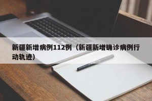 新疆新增病例112例（新疆新增确诊病例行动轨迹）