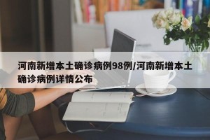 河南新增本土确诊病例98例/河南新增本土确诊病例详情公布