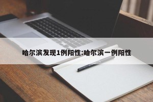 哈尔滨发现1例阳性:哈尔滨一例阳性
