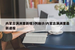 内蒙古满洲里新增3例确诊/内蒙古满洲里最新通报