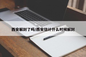 西安解封了吗/西安估计什么时候解封