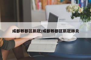 成都郫都区新冠/成都郫都区新冠肺炎